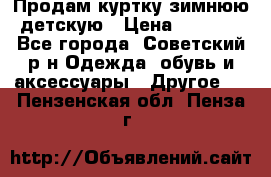 Продам куртку зимнюю детскую › Цена ­ 2 000 - Все города, Советский р-н Одежда, обувь и аксессуары » Другое   . Пензенская обл.,Пенза г.